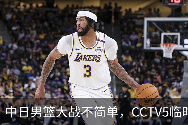 中日男篮大战不简单，CCTV5临时换台！中国男篮半决赛不播了